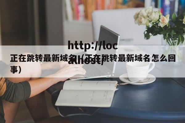 正在跳转最新域名（正在跳转最新域名怎么回事）