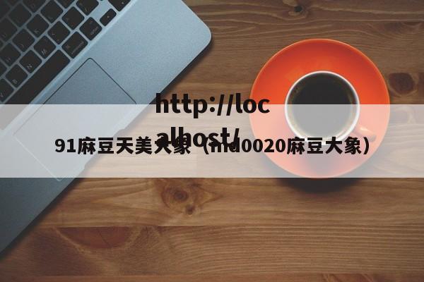 91麻豆天美大象（md0020麻豆大象）