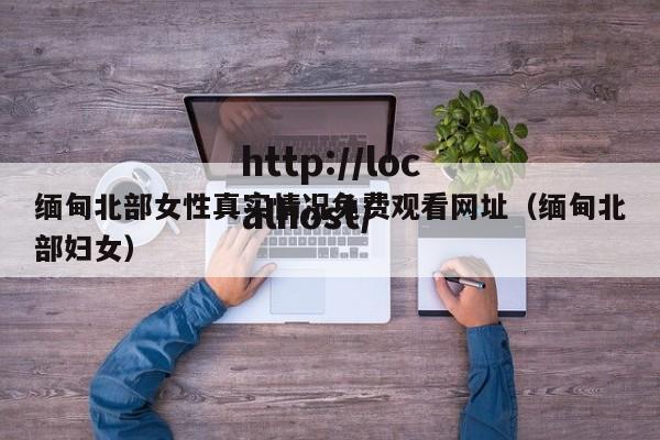 缅甸北部女性真实情况免费观看网址(缅甸北部妇女)