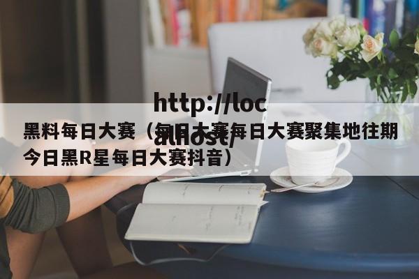 黑料每日大赛（每日大赛每日大赛聚集地往期今日黑R星每日大赛抖音）